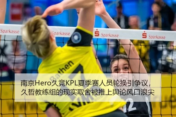 南京Hero久竞KPL夏季赛人员轮换引争议，久哲教练组的现实取舍被推上舆论风口浪尖