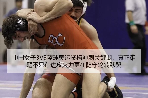 中国女子3V3篮球奥运资格冲刺关键期，真正难题不只在进攻火力更在防守轮转默契